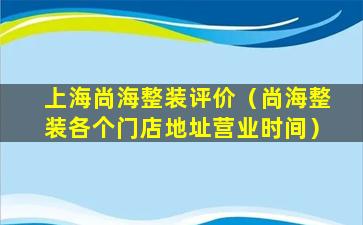 上海尚海整装评价（尚海整装各个门店地址营业时间）