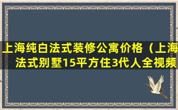 上海纯白法式装修公寓价格（上海法式别墅15平方住3代人全视频）