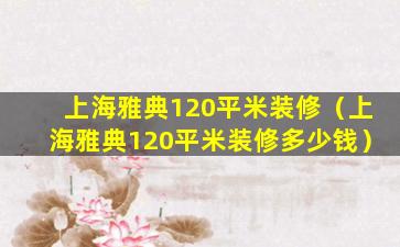 上海雅典120平米装修（上海雅典120平米装修多少钱）