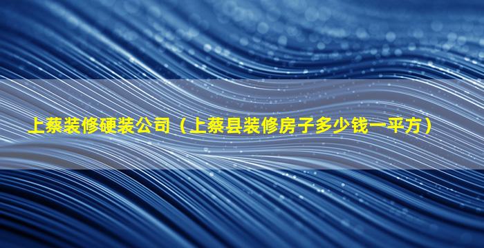 上蔡装修硬装公司（上蔡县装修房子多少钱一平方）