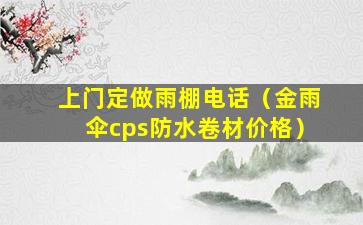 上门定做雨棚电话（金雨伞cps防水卷材价格）