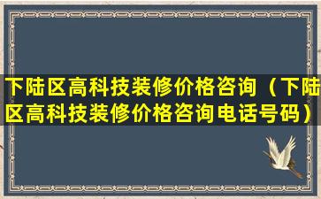 下陆区高科技装修价格咨询（下陆区高科技装修价格咨询电话号码）