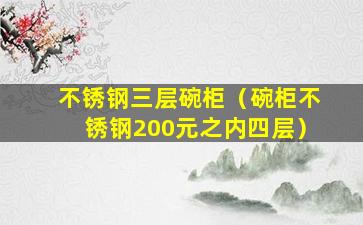 不锈钢三层碗柜（碗柜不锈钢200元之内四层）