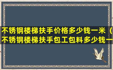 不锈钢楼梯扶手价格多少钱一米（不锈钢楼梯扶手包工包料多少钱一米）