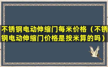 不锈钢电动伸缩门每米价格（不锈钢电动伸缩门价格是按米算的吗）