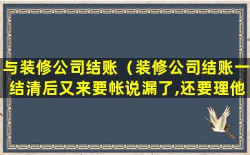 与装修公司结账（装修公司结账一结清后又来要帐说漏了,还要理他吗）