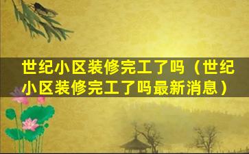 世纪小区装修完工了吗（世纪小区装修完工了吗最新消息）