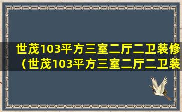 世茂103平方三室二厅二卫装修（世茂103平方三室二厅二卫装修多少钱）