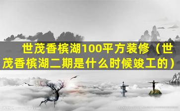 世茂香槟湖100平方装修（世茂香槟湖二期是什么时候竣工的）