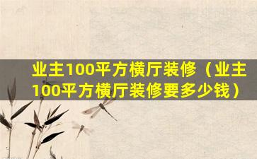 业主100平方横厅装修（业主100平方横厅装修要多少钱）