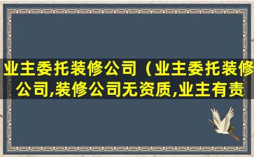 业主委托装修公司（业主委托装修公司,装修公司无资质,业主有责任吗）