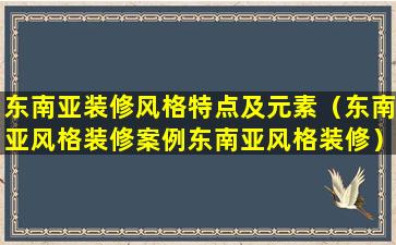 东南亚装修风格特点及元素（东南亚风格装修案例东南亚风格装修）