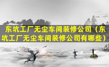 东坑工厂无尘车间装修公司（东坑工厂无尘车间装修公司有哪些）