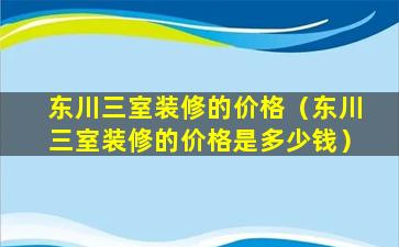 东川三室装修的价格（东川三室装修的价格是多少钱）