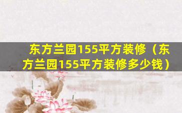 东方兰园155平方装修（东方兰园155平方装修多少钱）