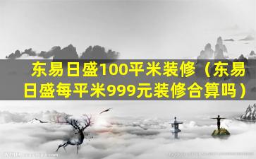 东易日盛100平米装修（东易日盛每平米999元装修合算吗）