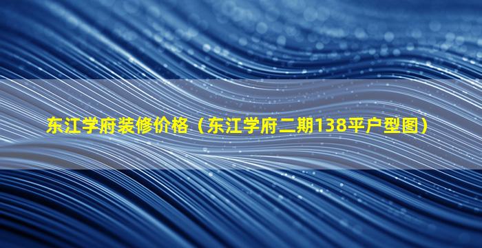 东江学府装修价格（东江学府二期138平户型图）