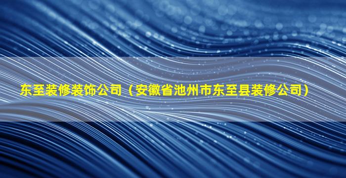 东至装修装饰公司（安徽省池州市东至县装修公司）