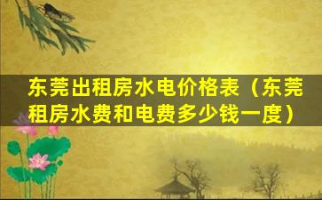 东莞出租房水电价格表（东莞租房水费和电费多少钱一度）