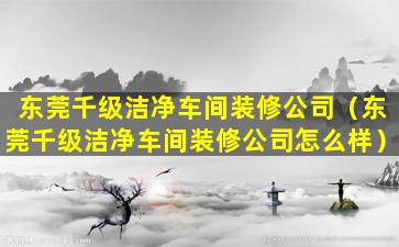 东莞千级洁净车间装修公司（东莞千级洁净车间装修公司怎么样）