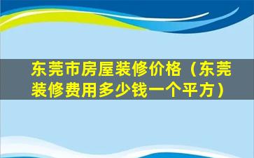 东莞市房屋装修价格（东莞装修费用多少钱一个平方）