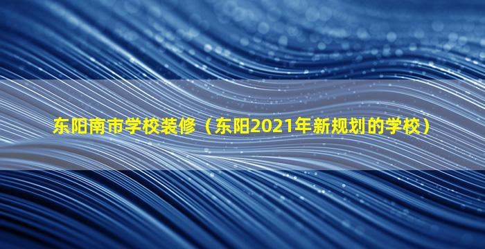 东阳南市学校装修（东阳2021年新规划的学校）