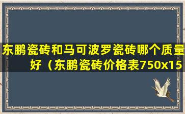 东鹏瓷砖和马可波罗瓷砖哪个质量好（东鹏瓷砖价格表750x1500价）