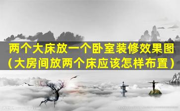 两个大床放一个卧室装修效果图（大房间放两个床应该怎样布置）