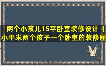 两个小孩儿15平卧室装修设计（小平米两个孩子一个卧室的装修图）