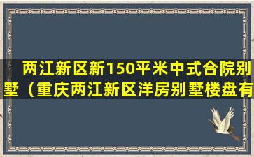 两江新区新150平米中式合院别墅（重庆两江新区洋房别墅楼盘有哪些）