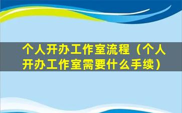 个人开办工作室流程（个人开办工作室需要什么手续）