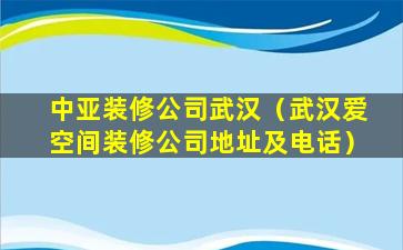 中亚装修公司武汉（武汉爱空间装修公司地址及电话）