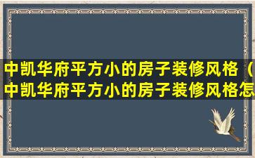 中凯华府平方小的房子装修风格（中凯华府平方小的房子装修风格怎么样）