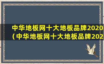 中华地板网十大地板品牌2020（中华地板网十大地板品牌2020年）