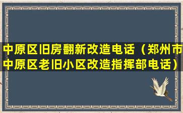 中原区旧房翻新改造电话（郑州市中原区老旧小区改造指挥部电话）