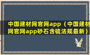 中国建材网官网app（中国建材网官网app砂石含硫法规最新）