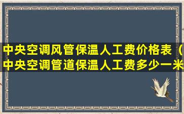 中央空调风管保温人工费价格表（中央空调管道保温人工费多少一米）