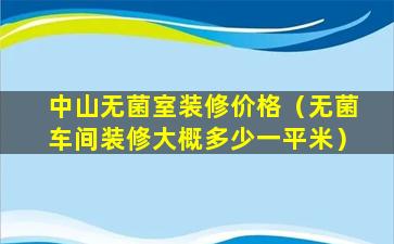 中山无菌室装修价格（无菌车间装修大概多少一平米）