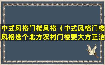 中式风格门楼风格（中式风格门楼风格选个北方农村门楼要大方正洁）