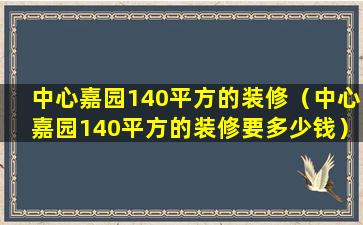 中心嘉园140平方的装修（中心嘉园140平方的装修要多少钱）