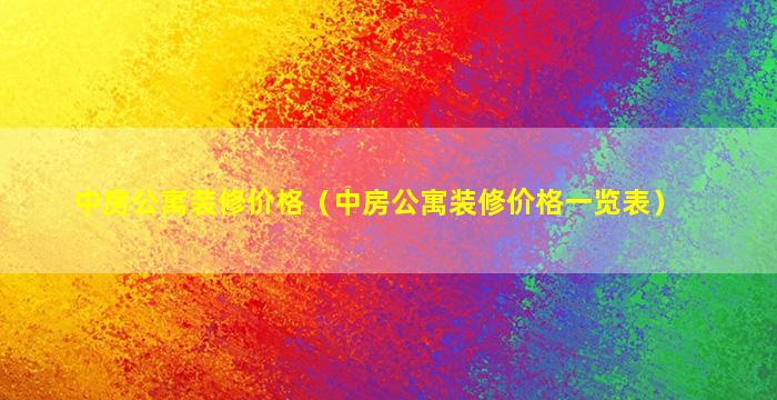 中房公寓装修价格（中房公寓装修价格一览表）