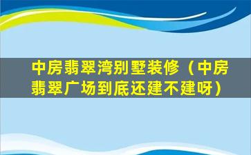 中房翡翠湾别墅装修（中房翡翠广场到底还建不建呀）