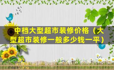 中档大型超市装修价格（大型超市装修一般多少钱一平）