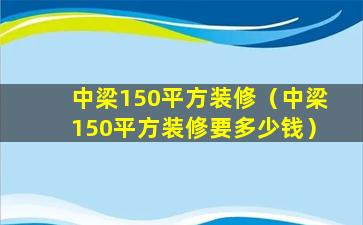 中梁150平方装修（中梁150平方装修要多少钱）