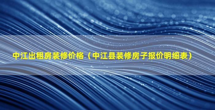 中江出租房装修价格（中江县装修房子报价明细表）