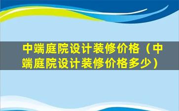 中端庭院设计装修价格（中端庭院设计装修价格多少）