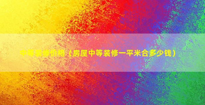 中等装修价格（房屋中等装修一平米合多少钱）