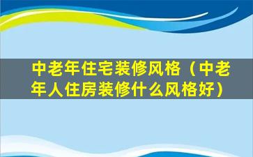 中老年住宅装修风格（中老年人住房装修什么风格好）