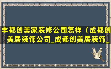 丰都创美家装修公司怎样（成都创美居装饰公司_成都创美居装饰_成都创美居装饰）