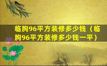 临朐96平方装修多少钱（临朐96平方装修多少钱一平）